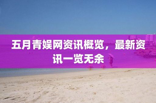 五月青娛網(wǎng)資訊概覽，最新資訊一覽無余