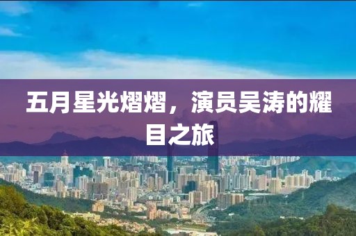 五月星光熠熠，演員吳濤的耀目之旅