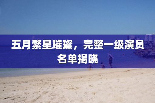 五月繁星璀璨，完整一級(jí)演員名單揭曉