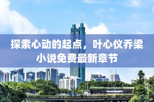探索心動的起點，葉心儀喬梁小說免費最新章節(jié)
