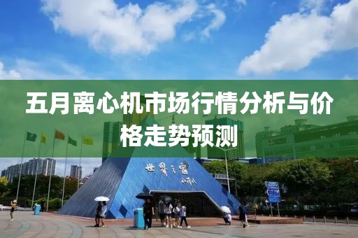 五月離心機市場行情分析與價格走勢預(yù)測
