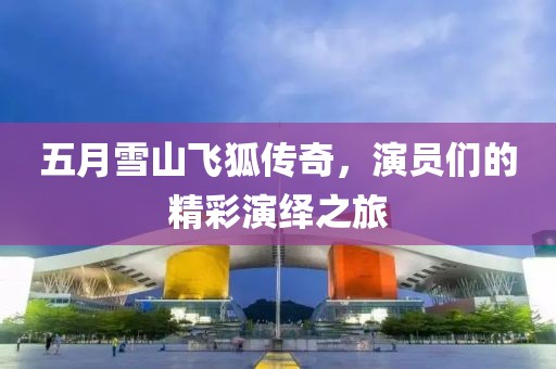 五月雪山飛狐傳奇，演員們的精彩演繹之旅