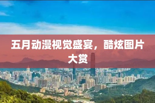 五月動漫視覺盛宴，酷炫圖片大賞