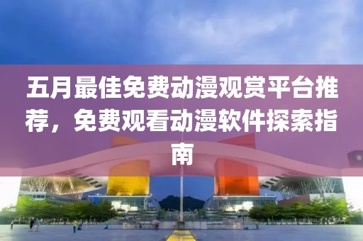 五月最佳免費(fèi)動(dòng)漫觀賞平臺(tái)推薦，免費(fèi)觀看動(dòng)漫軟件探索指南