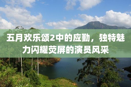 五月歡樂頌2中的應(yīng)勤，獨(dú)特魅力閃耀熒屏的演員風(fēng)采