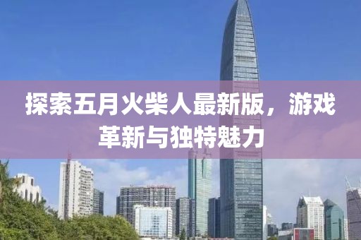 探索五月火柴人最新版，游戲革新與獨(dú)特魅力