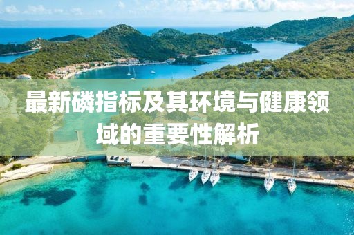 最新磷指標(biāo)及其環(huán)境與健康領(lǐng)域的重要性解析