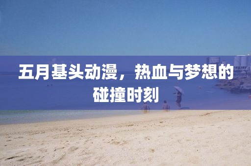 五月基頭動漫，熱血與夢想的碰撞時刻