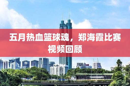 五月熱血籃球魂，鄭海霞比賽視頻回顧