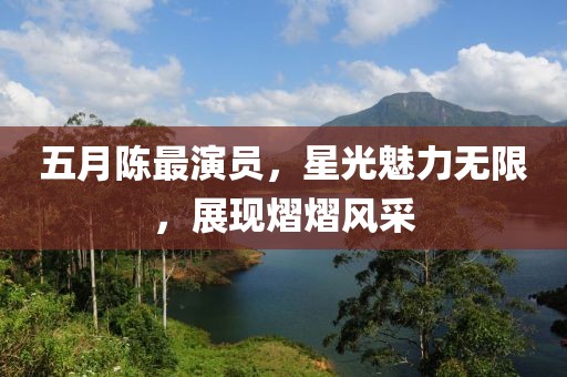 五月陳最演員，星光魅力無限，展現(xiàn)熠熠風(fēng)采