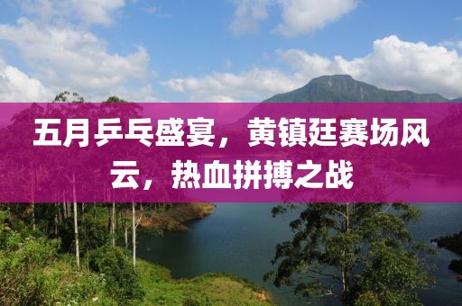 五月乒乓盛宴，黃鎮(zhèn)廷賽場風(fēng)云，熱血拼搏之戰(zhàn)