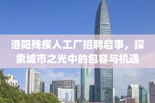 洛陽殘疾人工廠招聘啟事，探索城市之光中的包容與機遇