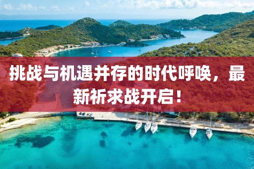挑戰(zhàn)與機(jī)遇并存的時(shí)代呼喚，最新祈求戰(zhàn)開啟！