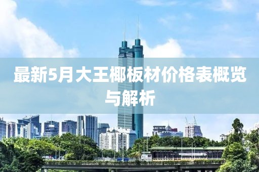 最新5月大王椰板材價(jià)格表概覽與解析