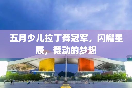 五月少兒拉丁舞冠軍，閃耀星辰，舞動(dòng)的夢(mèng)想