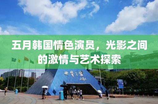 五月韓國(guó)情色演員，光影之間的激情與藝術(shù)探索