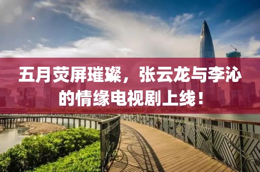 五月熒屏璀璨，張云龍與李沁的情緣電視劇上線！
