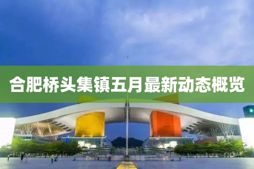 合肥橋頭集鎮(zhèn)五月最新動態(tài)概覽