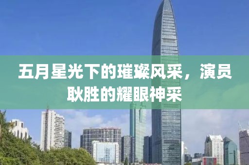 五月星光下的璀璨風采，演員耿勝的耀眼神采