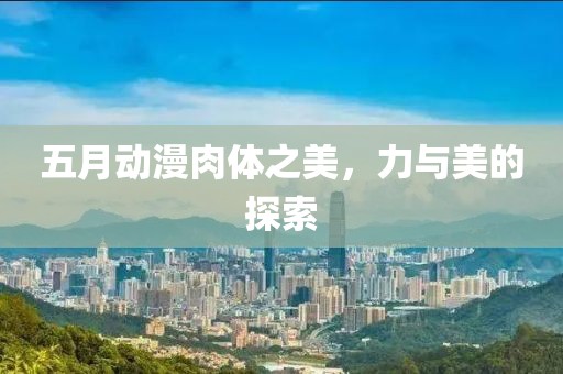 五月動(dòng)漫肉體之美，力與美的探索
