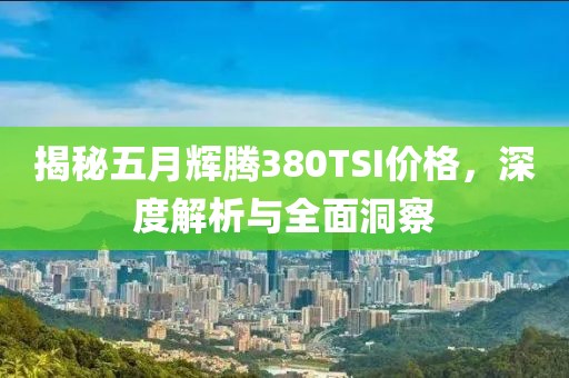 揭秘五月輝騰380TSI價(jià)格，深度解析與全面洞察