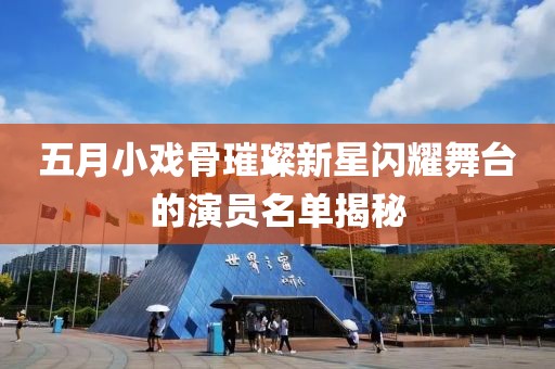 五月小戲骨璀璨新星閃耀舞臺(tái)的演員名單揭秘
