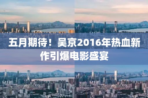 五月期待！吳京2016年熱血新作引爆電影盛宴