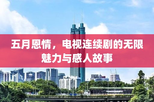 五月恩情，電視連續(xù)劇的無限魅力與感人故事