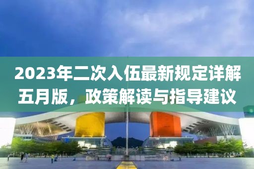 2023年二次入伍最新規(guī)定詳解五月版，政策解讀與指導(dǎo)建議