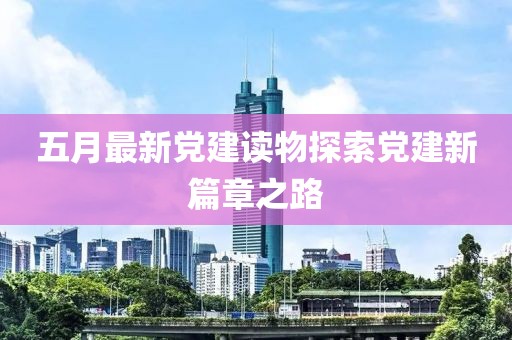 五月最新黨建讀物探索黨建新篇章之路
