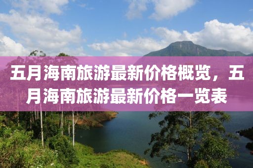 五月海南旅游最新價格概覽，五月海南旅游最新價格一覽表
