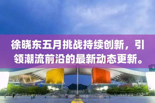 徐曉東五月挑戰(zhàn)持續(xù)創(chuàng)新，引領(lǐng)潮流前沿的最新動(dòng)態(tài)更新。