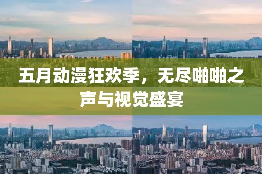 五月動(dòng)漫狂歡季，無盡啪啪之聲與視覺盛宴