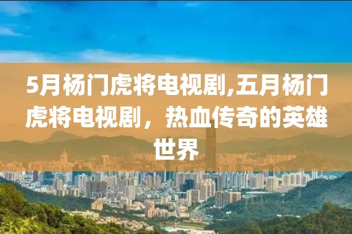 5月楊門虎將電視劇,五月楊門虎將電視劇，熱血傳奇的英雄世界