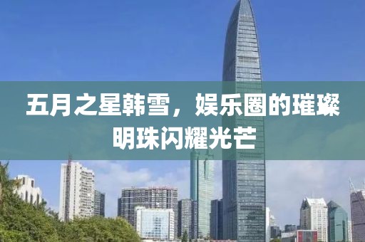 五月之星韓雪，娛樂圈的璀璨明珠閃耀光芒
