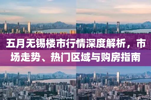 五月無(wú)錫樓市行情深度解析，市場(chǎng)走勢(shì)、熱門(mén)區(qū)域與購(gòu)房指南