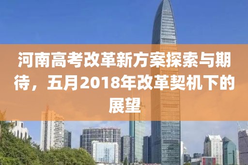 河南高考改革新方案探索與期待，五月2018年改革契機(jī)下的展望