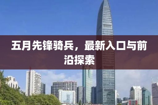 五月先鋒騎兵，最新入口與前沿探索