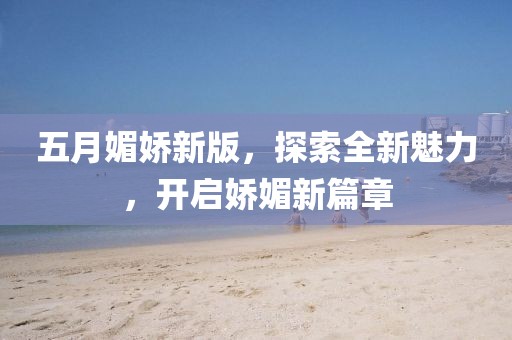 五月媚嬌新版，探索全新魅力，開啟嬌媚新篇章