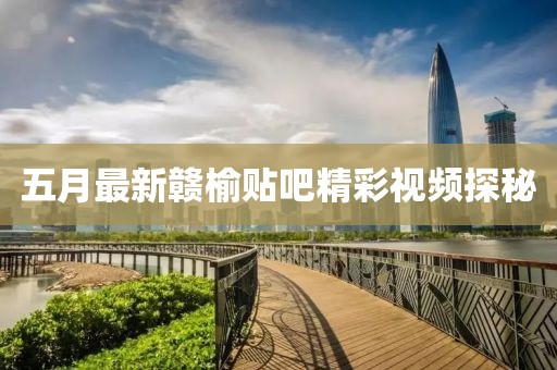 五月最新贛榆貼吧精彩視頻探秘