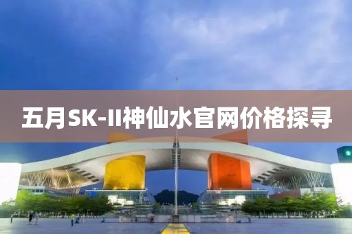 五月SK-II神仙水官網(wǎng)價格探尋
