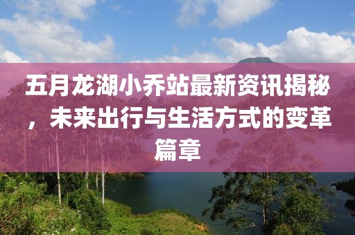 五月龍湖小喬站最新資訊揭秘，未來出行與生活方式的變革篇章