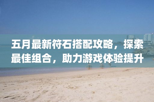 五月最新符石搭配攻略，探索最佳組合，助力游戲體驗提升