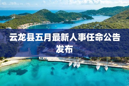云龍縣五月最新人事任命公告發(fā)布