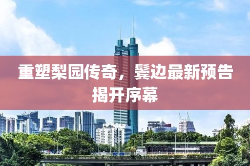 重塑梨園傳奇，鬢邊最新預(yù)告揭開序幕