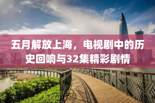五月解放上海，電視劇中的歷史回響與32集精彩劇情