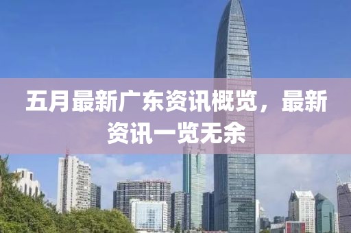 五月最新廣東資訊概覽，最新資訊一覽無余