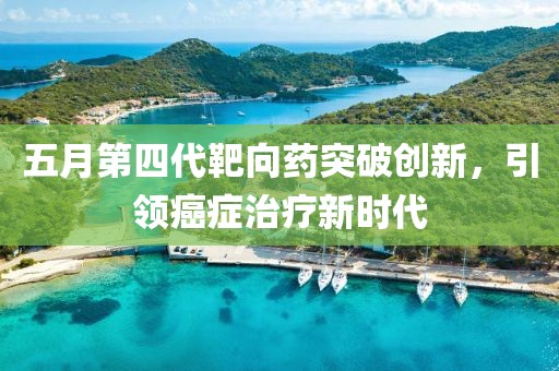 五月第四代靶向藥突破創(chuàng)新，引領(lǐng)癌癥治療新時代