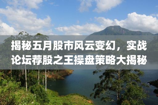 揭秘五月股市風(fēng)云變幻，實(shí)戰(zhàn)論壇薦股之王操盤策略大揭秘