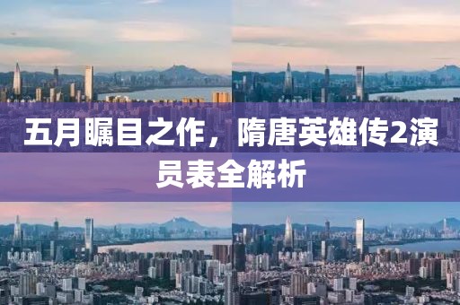 五月矚目之作，隋唐英雄傳2演員表全解析